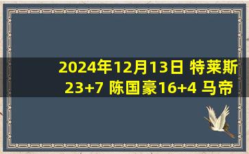 2024年12月13日 特莱斯23+7 陈国豪16+4 马帝昂20+14 北控大胜宁波止3连败